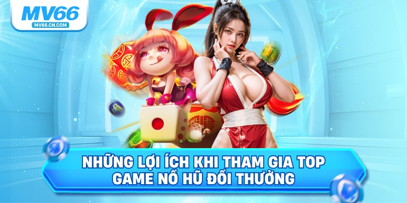 Những lợi ích khi tham gia top game nổ hũ đổi thưởng