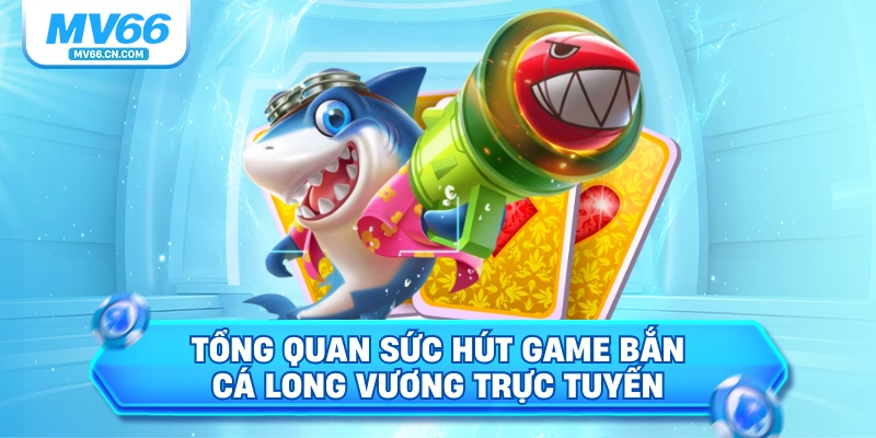 Tổng quan sức hút game bắn cá Long Vương trực tuyến
