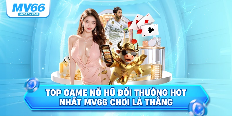 Top game nổ hũ đổi thưởng hot nhất mv66 chơi là thắng
